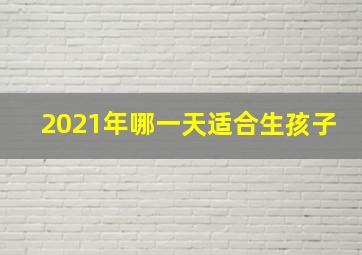 2021年哪一天适合生孩子