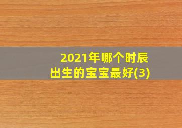 2021年哪个时辰出生的宝宝最好(3)