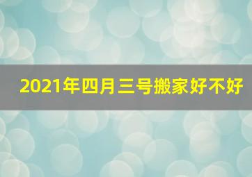 2021年四月三号搬家好不好