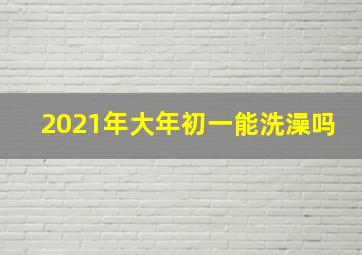 2021年大年初一能洗澡吗