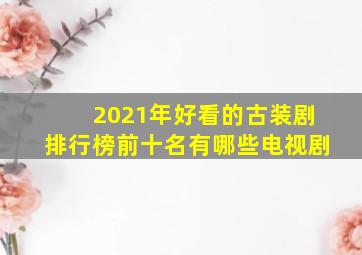 2021年好看的古装剧排行榜前十名有哪些电视剧