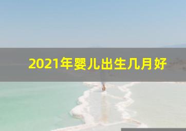 2021年婴儿出生几月好