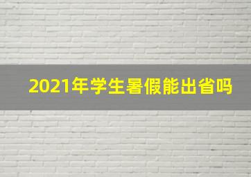 2021年学生暑假能出省吗