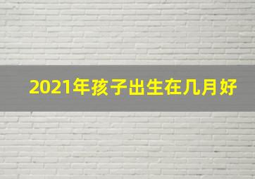 2021年孩子出生在几月好