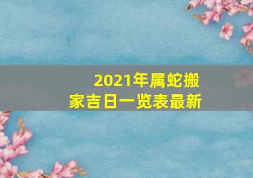 2021年属蛇搬家吉日一览表最新