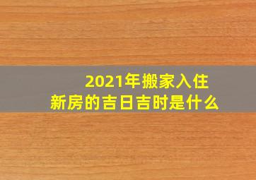 2021年搬家入住新房的吉日吉时是什么