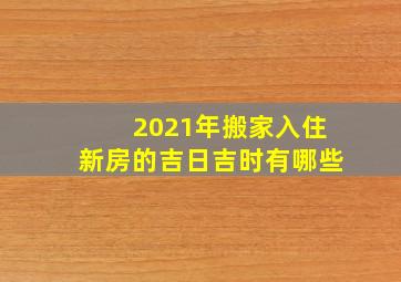 2021年搬家入住新房的吉日吉时有哪些