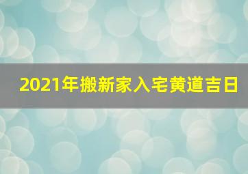 2021年搬新家入宅黄道吉日