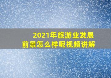 2021年旅游业发展前景怎么样呢视频讲解