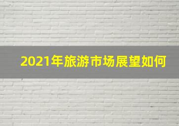 2021年旅游市场展望如何