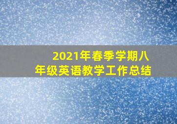 2021年春季学期八年级英语教学工作总结