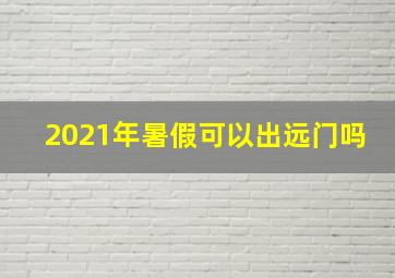 2021年暑假可以出远门吗