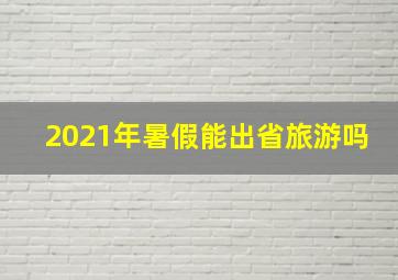 2021年暑假能出省旅游吗