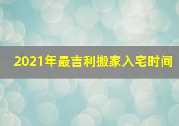 2021年最吉利搬家入宅时间