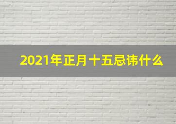 2021年正月十五忌讳什么