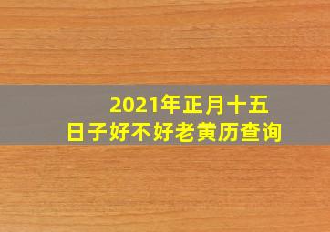 2021年正月十五日子好不好老黄历查询