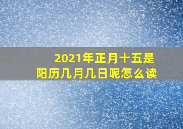 2021年正月十五是阳历几月几日呢怎么读