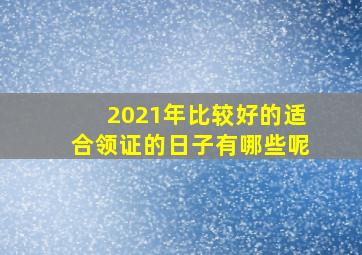 2021年比较好的适合领证的日子有哪些呢