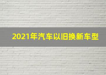 2021年汽车以旧换新车型