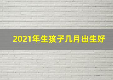 2021年生孩子几月出生好