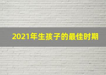 2021年生孩子的最佳时期