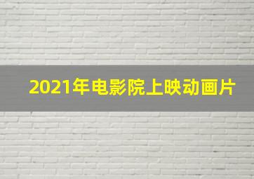 2021年电影院上映动画片