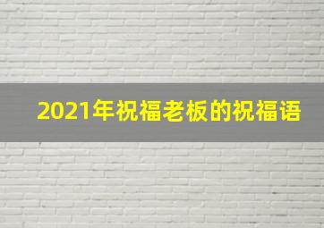 2021年祝福老板的祝福语