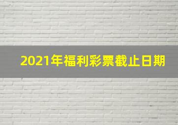 2021年福利彩票截止日期