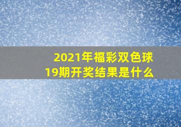 2021年福彩双色球19期开奖结果是什么