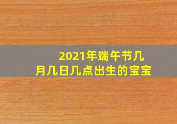 2021年端午节几月几日几点出生的宝宝