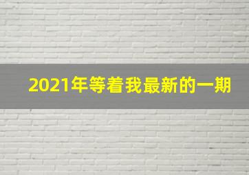 2021年等着我最新的一期