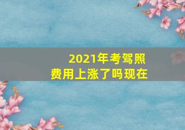 2021年考驾照费用上涨了吗现在