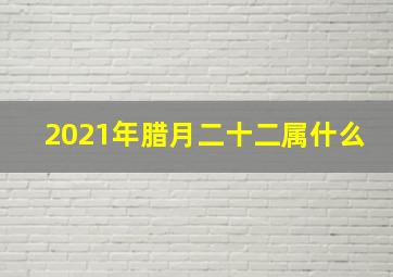 2021年腊月二十二属什么