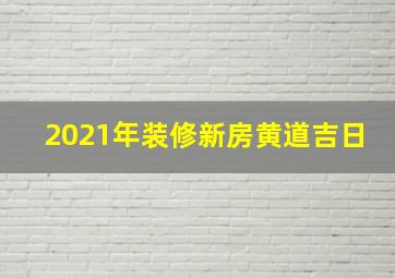 2021年装修新房黄道吉日