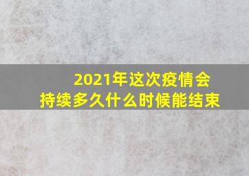 2021年这次疫情会持续多久什么时候能结束