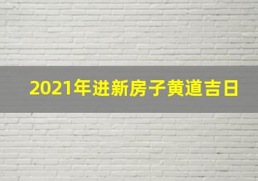 2021年进新房子黄道吉日