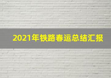 2021年铁路春运总结汇报