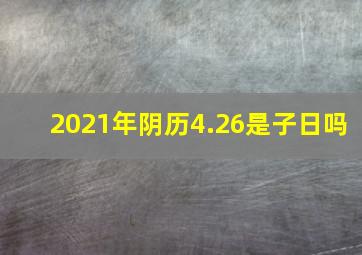 2021年阴历4.26是子日吗