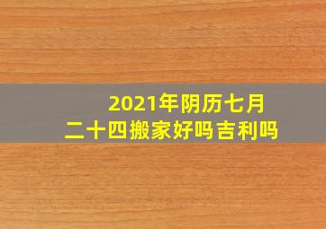 2021年阴历七月二十四搬家好吗吉利吗