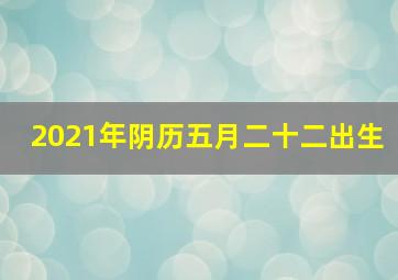 2021年阴历五月二十二出生