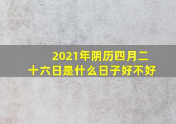 2021年阴历四月二十六日是什么日子好不好