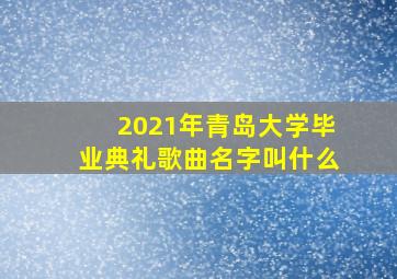 2021年青岛大学毕业典礼歌曲名字叫什么