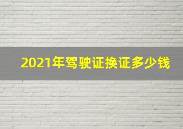 2021年驾驶证换证多少钱