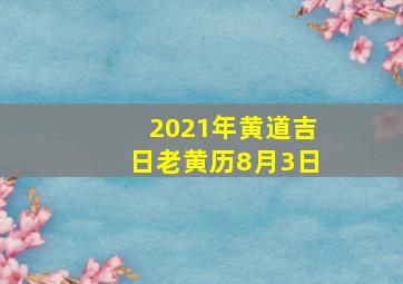 2021年黄道吉日老黄历8月3日