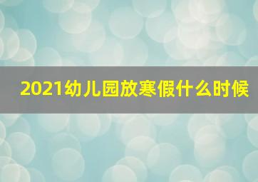 2021幼儿园放寒假什么时候