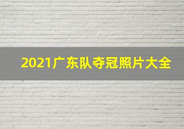 2021广东队夺冠照片大全