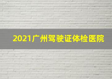 2021广州驾驶证体检医院