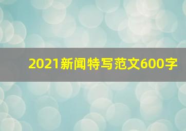 2021新闻特写范文600字