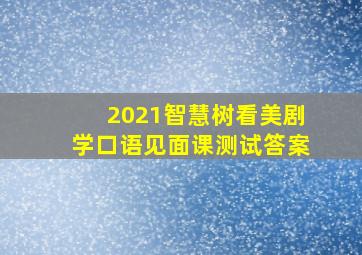 2021智慧树看美剧学口语见面课测试答案