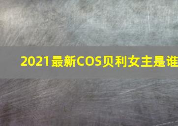 2021最新COS贝利女主是谁